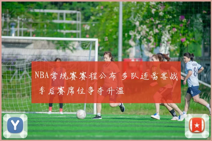 NBA常规赛赛程公布 多队连番客战 季后赛席位争夺升温