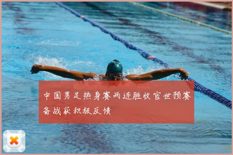 中国男足热身赛两连胜收官世预赛备战获积极反馈