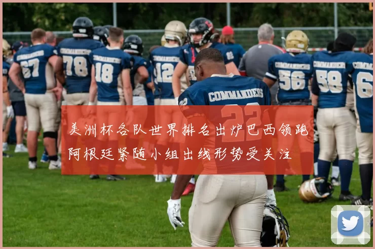 美洲杯各队世界排名出炉巴西领跑阿根廷紧随小组出线形势受关注