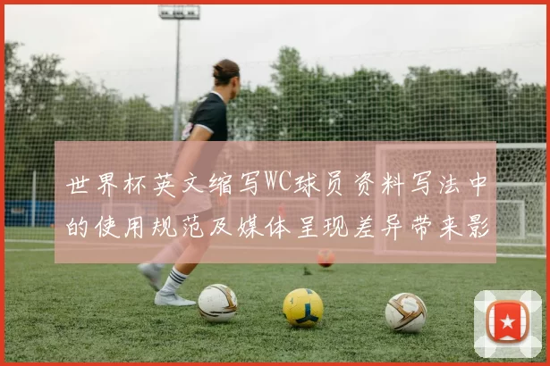 世界杯英文缩写WC球员资料写法中的使用规范及媒体呈现差异带来影响