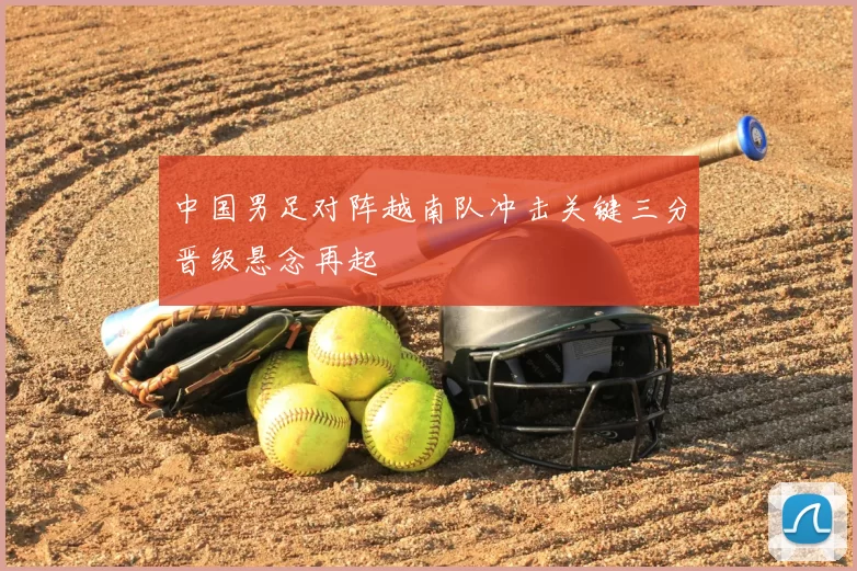 中国男足对阵越南队冲击关键三分晋级悬念再起