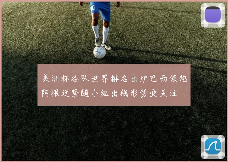 美洲杯各队世界排名出炉巴西领跑阿根廷紧随小组出线形势受关注