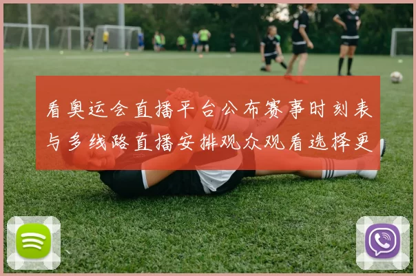 看奥运会直播平台公布赛事时刻表与多线路直播安排观众观看选择更灵活