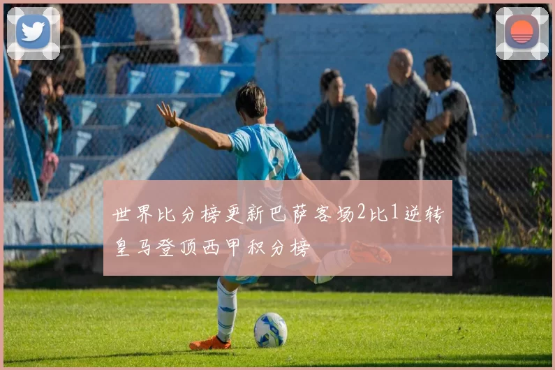 世界比分榜更新巴萨客场2比1逆转皇马登顶西甲积分榜